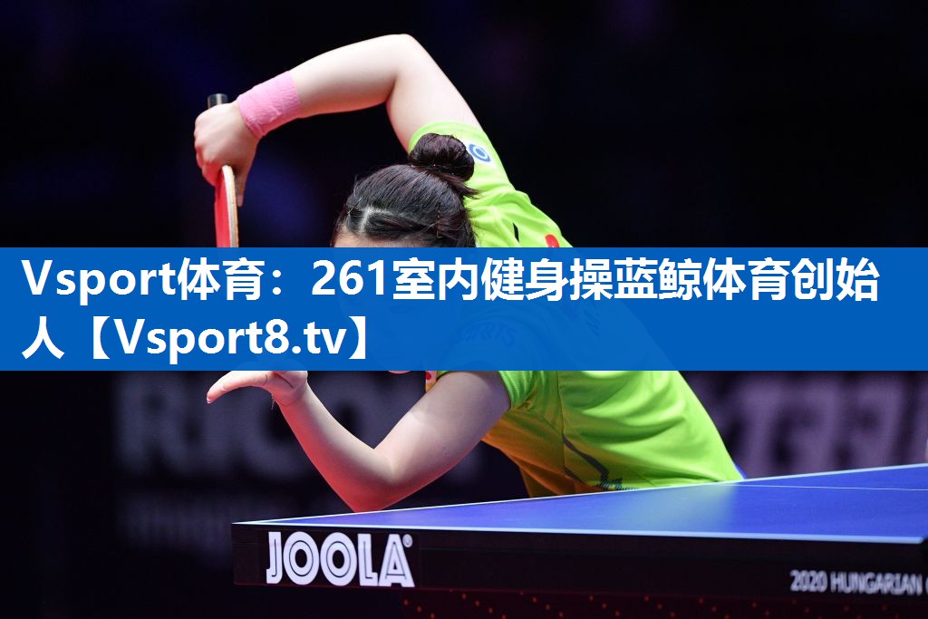 Vsport体育：261室内健身操蓝鲸体育创始人