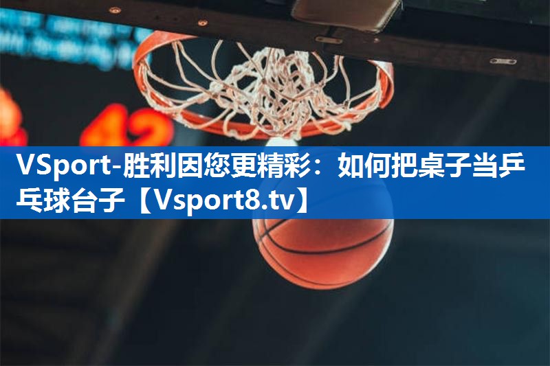 VSport-胜利因您更精彩：如何把桌子当乒乓球台子