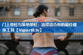 门上单杠与落地单杠：选择适合你的最佳健身工具