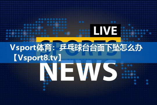 Vsport体育：乒乓球台台面下坠怎么办