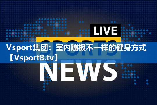 Vsport集团：室内蹦极不一样的健身方式