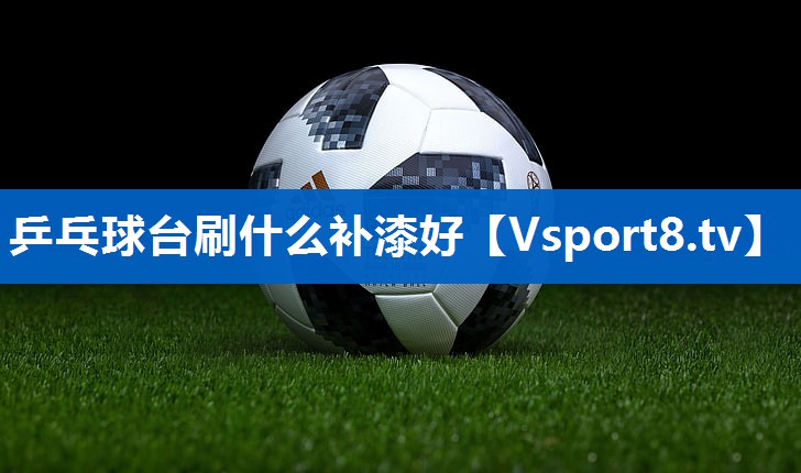 乒乓球台刷什么补漆好