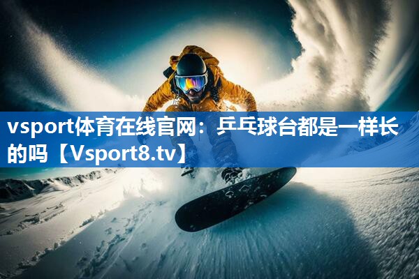 vsport体育在线官网：乒乓球台都是一样长的吗