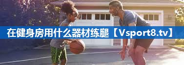 在健身房用什么器材练腿 在健身房用什么器材练腿