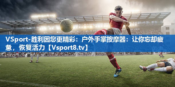 户外手掌按摩器:让你忘却疲惫,恢复活力 户外手掌按摩器:让你忘却疲惫,恢复活力