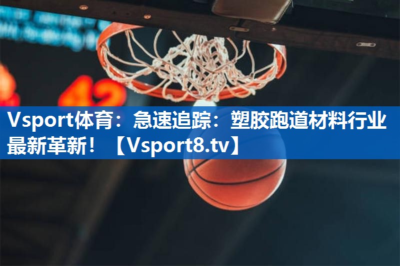 急速追踪:塑胶跑道材料行业最新革新! 急速追踪:塑胶跑道材料行业最新革新!