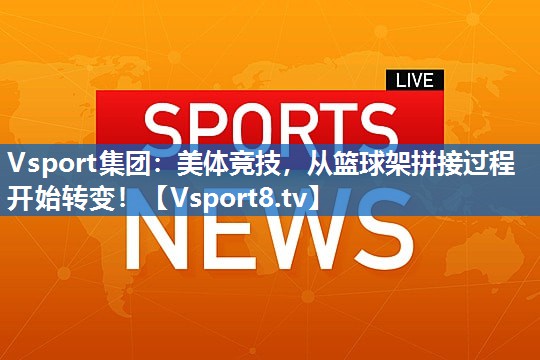 美体竞技,从篮球架拼接过程开始转变! 美体竞技,从篮球架拼接过程开始转变!