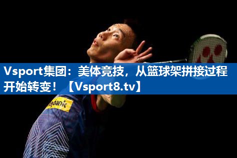 美体竞技,从篮球架拼接过程开始转变! 美体竞技,从篮球架拼接过程开始转变!