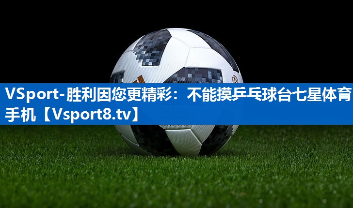 VSport-胜利因您更精彩：不能摸乒乓球台七星体育手机