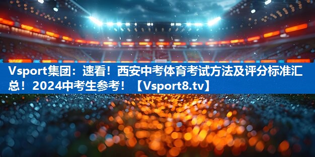 Vsport集团：速看！西安中考体育考试方法及评分标准汇总！2024中考生参考！