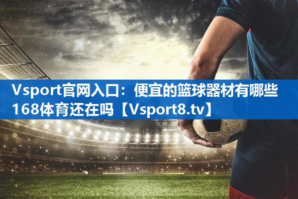 Vsport官网入口：便宜的篮球器材有哪些168体育还在吗