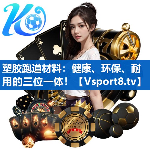 塑胶跑道材料：健康、环保、耐用的三位一体！