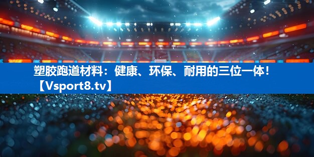 塑胶跑道材料：健康、环保、耐用的三位一体！