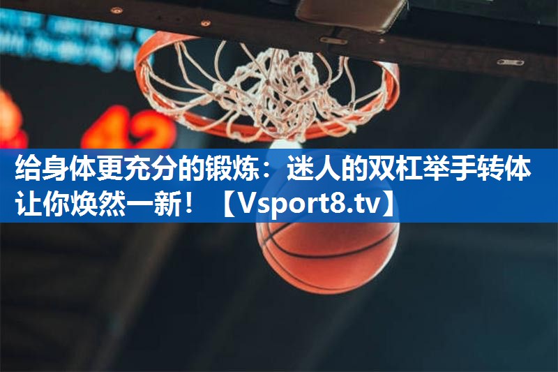 给身体更充分的锻炼:迷人的双杠举手转体让你焕然一新! 给身体更充分的锻炼:迷人的双杠举手转体让你焕然一新!