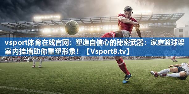 塑造自信心的秘密武器：家庭篮球架室内挂墙助你重塑形象！