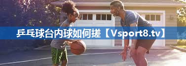 乒乓球台内球如何搓 乒乓球台内球如何搓